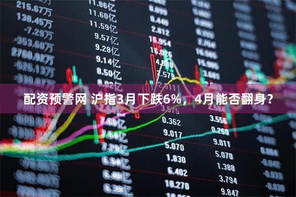 配资预警网 沪指3月下跌6%，4月能否翻身？