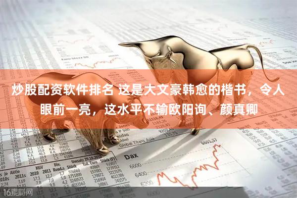 炒股配资软件排名 这是大文豪韩愈的楷书，令人眼前一亮，这水平不输欧阳询、颜真卿