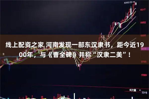 线上配资之家 河南发现一部东汉隶书，距今近1900年，与《曹全碑》并称“汉隶二美”！