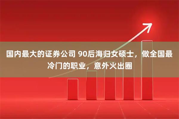 国内最大的证券公司 90后海归女硕士,做全国最冷门的职业,意外火出圈