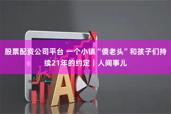 股票配资公司平台 一个小镇“傻老头”和孩子们持续21年的约定｜人间事儿