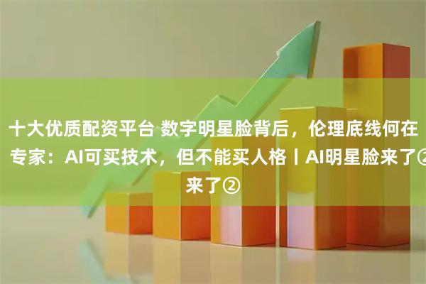 十大优质配资平台 数字明星脸背后，伦理底线何在？专家：AI可买技术，但不能买人格丨AI明星脸来了②