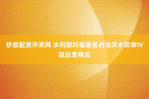 炒股配资评测网 水利部对福建省启动洪水防御Ⅳ级应急响应