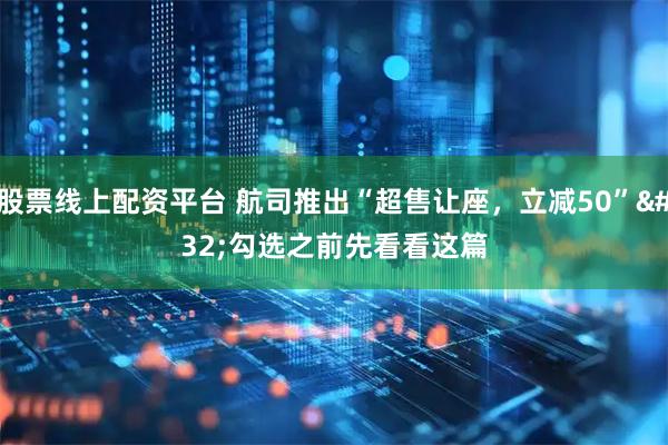 股票线上配资平台 航司推出“超售让座，立减50” 勾选之前先看看这篇